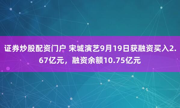 证券炒股配资门户 宋城演艺9月19日获融资买入2.67亿元,融资余额10.75亿元