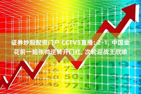 证券炒股配资门户 CCTV5直播: 2-1, 中国金花前一姐张帅逆转开门红, 次轮迎战王欣瑜