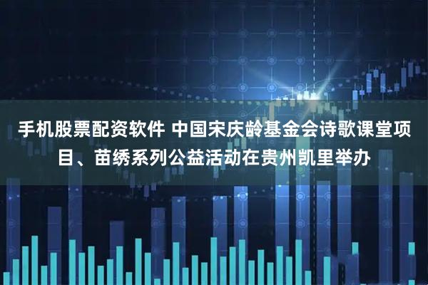 手机股票配资软件 中国宋庆龄基金会诗歌课堂项目、苗绣系列公益活动在贵州凯里举办