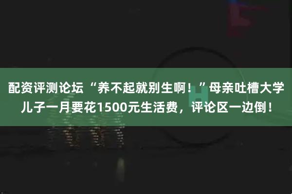 配资评测论坛 “养不起就别生啊!”母亲吐槽大学儿子一月要花1500元生活费,评论区一边倒!