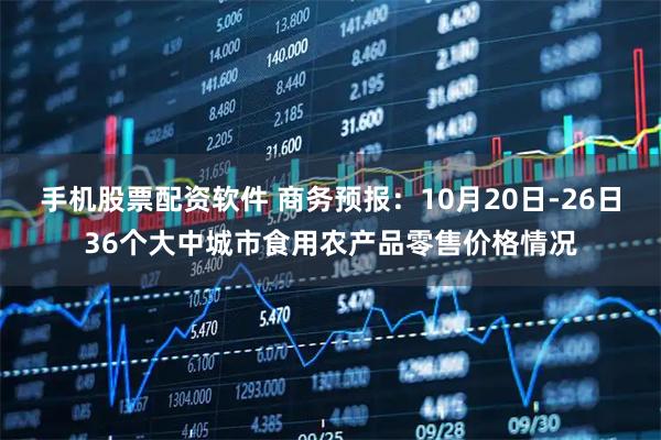 手机股票配资软件 商务预报：10月20日-26日36个大中城市食用农产品零售价格情况