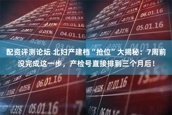 配资评测论坛 北妇产建档“抢位”大揭秘：7周前没完成这一步，产检号直接排到三个月后！