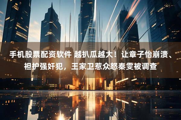 手机股票配资软件 越扒瓜越大！让章子怡崩溃、袒护强奸犯，王家卫惹众怒秦雯被调查