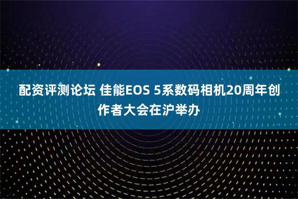 配资评测论坛 佳能EOS 5系数码相机20周年创作者大会在沪举办