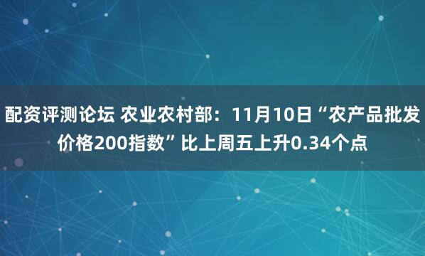 配资评测论坛 农业农村部：11月10日“农产品批发价格200指数”比上周五上升0.34个点