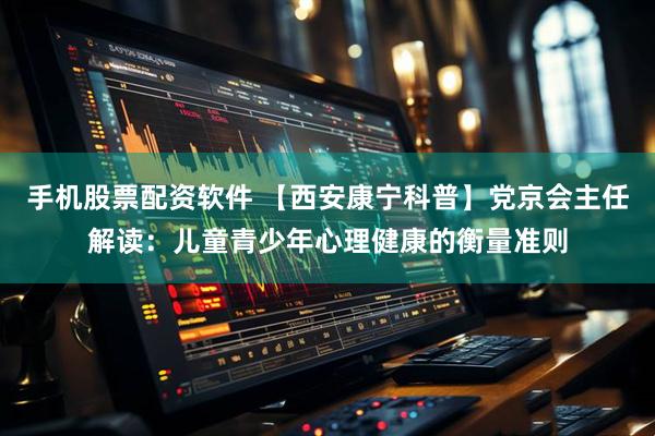 手机股票配资软件 【西安康宁科普】党京会主任解读:儿童青少年心理健康的衡量准则