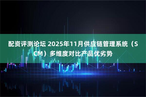 配资评测论坛 2025年11月供应链管理系统（SCM）多维度对比产品优劣势