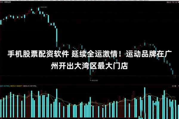 手机股票配资软件 延续全运激情！运动品牌在广州开出大湾区最大门店