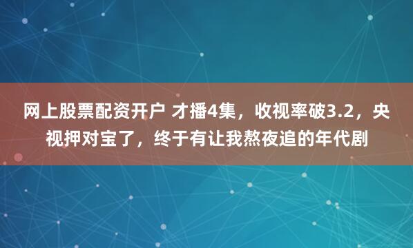 网上股票配资开户 才播4集，收视率破3.2，央视押对宝了，终于有让我熬夜追的年代剧