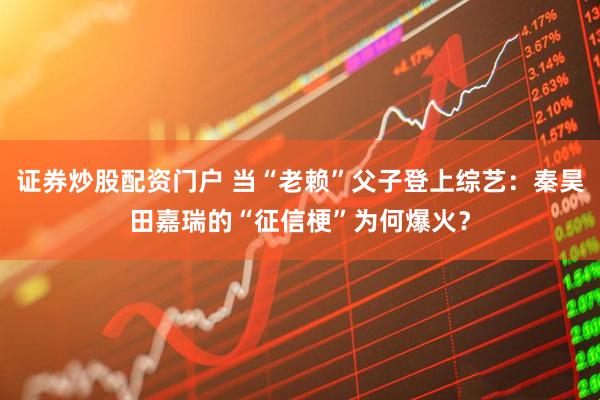 证券炒股配资门户 当“老赖”父子登上综艺:秦昊田嘉瑞的“征信梗”为何爆火?