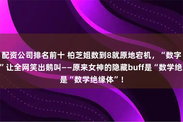 配资公司排名前十 柏芝姐数到8就原地宕机,“数字恐惧症”让全网笑出鹅叫——原来女神的隐藏buff是“数学绝缘体”!