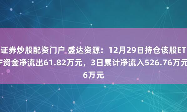 证券炒股配资门户 盛达资源：12月29日持仓该股ETF资金净流出61.82万元，3日累计净流入526.76万元
