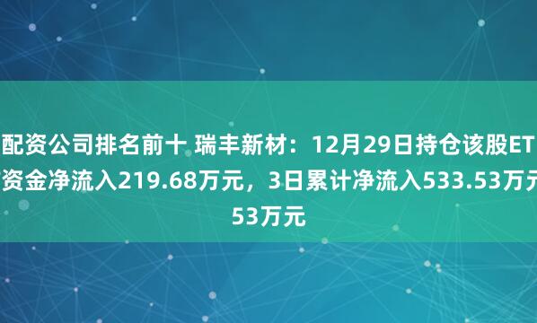 配资公司排名前十 瑞丰新材：12月29日持仓该股ETF资金净流入219.68万元，3日累计净流入533.53万元