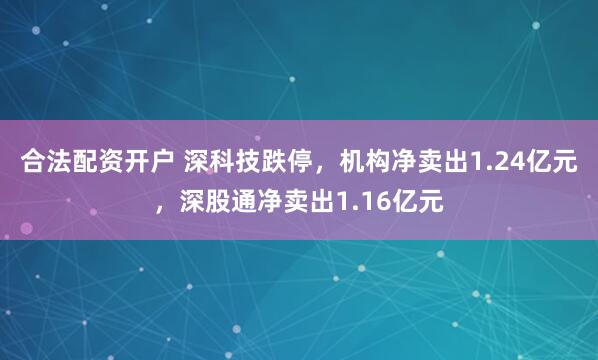合法配资开户 深科技跌停，机构净卖出1.24亿元，深股通净卖出1.16亿元