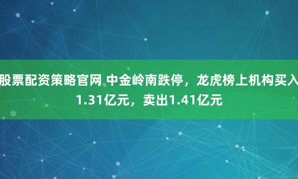股票配资策略官网 中金岭南跌停,龙虎榜上机构买入1.31亿元,卖出1.41亿元