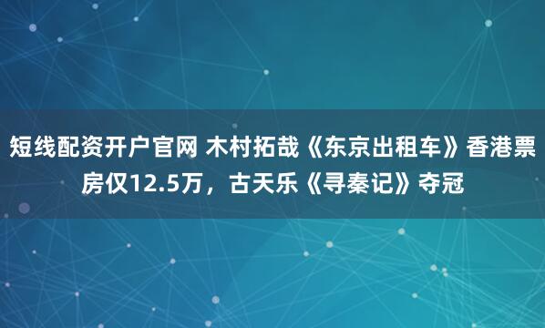 短线配资开户官网 木村拓哉《东京出租车》香港票房仅12.5万，古天乐《寻秦记》夺冠