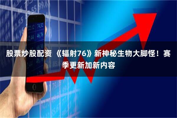 股票炒股配资 《辐射76》新神秘生物大脚怪！赛季更新加新内容