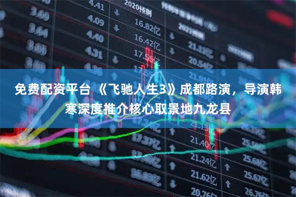 免费配资平台 《飞驰人生3》成都路演，导演韩寒深度推介核心取景地九龙县