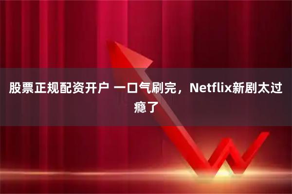 股票正规配资开户 一口气刷完，Netflix新剧太过瘾了