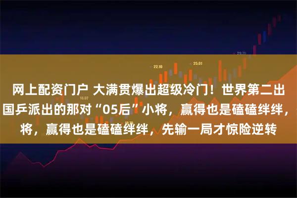 网上配资门户 大满贯爆出超级冷门！世界第二出局，日本主力崩盘，国乒派出的那对“05后”小将，赢得也是磕磕绊绊，先输一局才惊险逆转