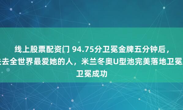 线上股票配资门 94.75分卫冕金牌五分钟后，她失去全世界最爱她的人，米兰冬奥U型池完美落地卫冕成功