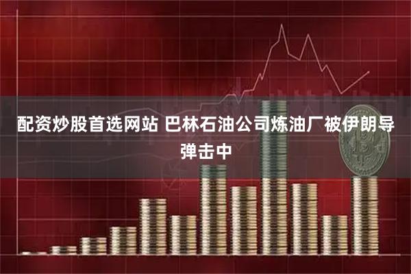 配资炒股首选网站 巴林石油公司炼油厂被伊朗导弹击中