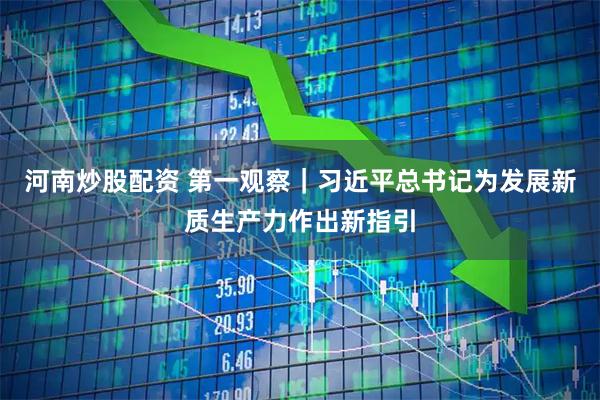 河南炒股配资 第一观察｜习近平总书记为发展新质生产力作出新指引