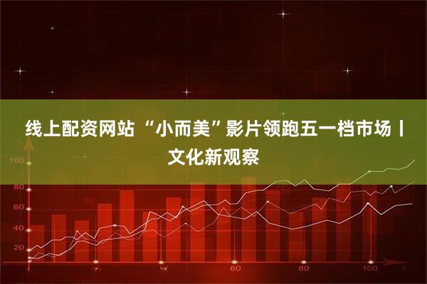 线上配资网站 “小而美”影片领跑五一档市场丨文化新观察