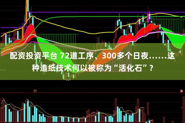 配资投资平台 72道工序、300多个日夜……这种造纸技术何以被称为“活化石”？