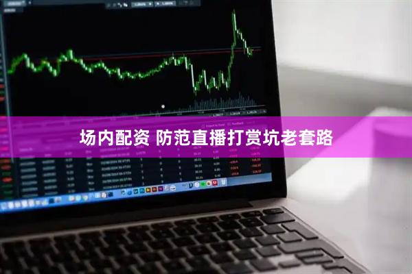 场内配资 防范直播打赏坑老套路