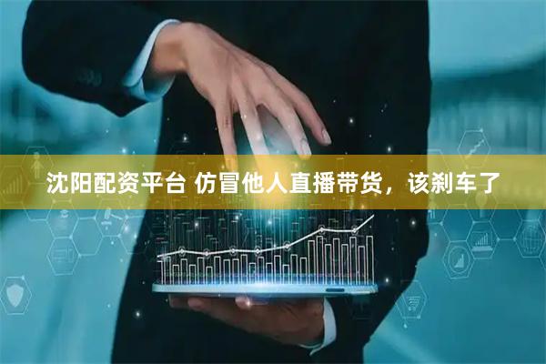 沈阳配资平台 仿冒他人直播带货，该刹车了
