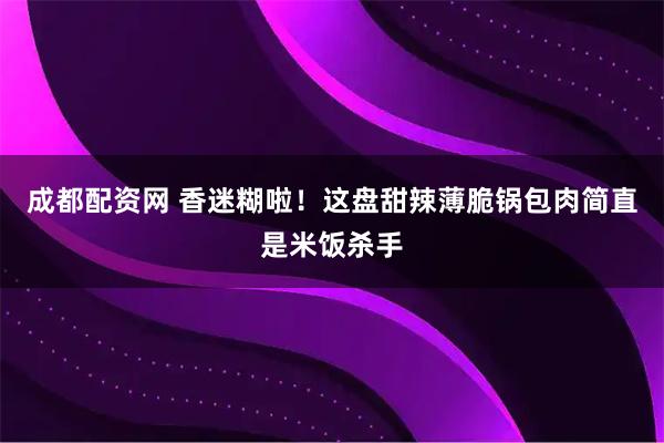 成都配资网 香迷糊啦！这盘甜辣薄脆锅包肉简直是米饭杀手