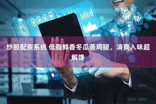 炒股配资系统 低脂鲜香冬瓜蒸鸡腿，清爽入味超解馋