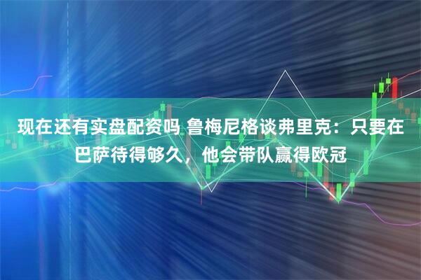 现在还有实盘配资吗 鲁梅尼格谈弗里克:只要在巴萨待得够久,他会带队赢得欧冠