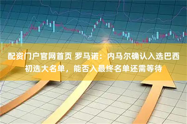 配资门户官网首页 罗马诺：内马尔确认入选巴西初选大名单，能否入最终名单还需等待