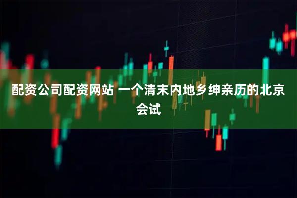 配资公司配资网站 一个清末内地乡绅亲历的北京会试