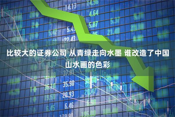 比较大的证券公司 从青绿走向水墨 谁改造了中国山水画的色彩