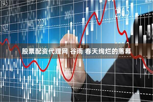 股票配资代理网 谷雨 春天绚烂的落幕