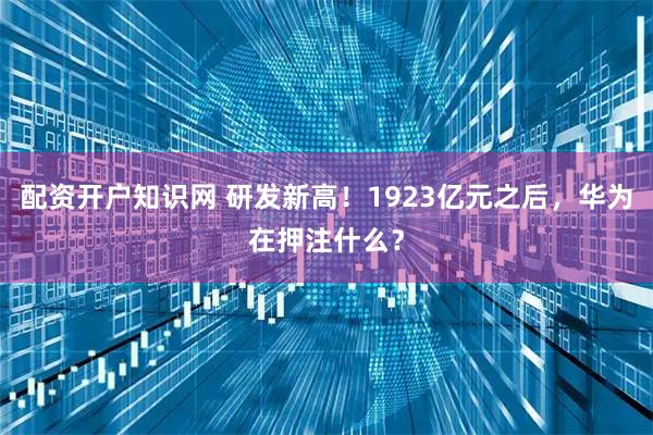 配资开户知识网 研发新高!1923亿元之后,华为在押注什么?