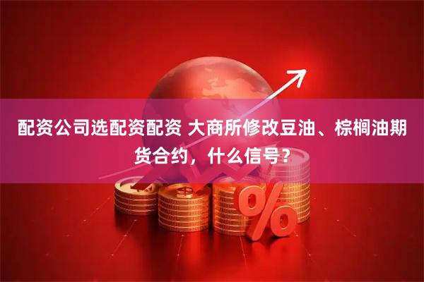 配资公司选配资配资 大商所修改豆油、棕榈油期货合约，什么信号？