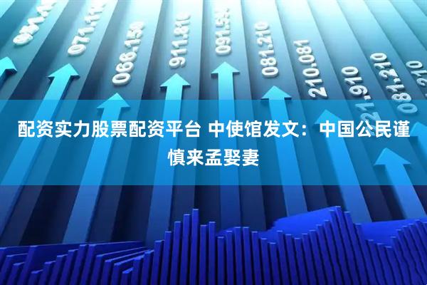 配资实力股票配资平台 中使馆发文：中国公民谨慎来孟娶妻