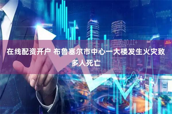 在线配资开户 布鲁塞尔市中心一大楼发生火灾致多人死亡