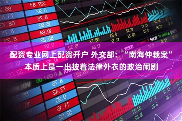 配资专业网上配资开户 外交部：“南海仲裁案”本质上是一出披着法律外衣的政治闹剧