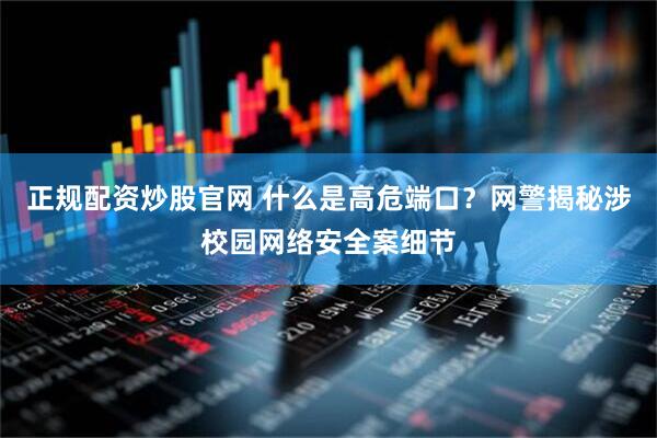 正规配资炒股官网 什么是高危端口?网警揭秘涉校园网络安全案细节