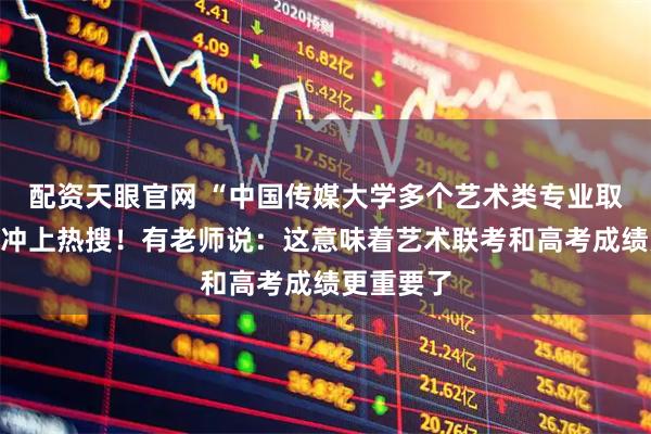 配资天眼官网 “中国传媒大学多个艺术类专业取消艺考”冲上热搜！有老师说：这意味着艺术联考和高考成绩更重要了