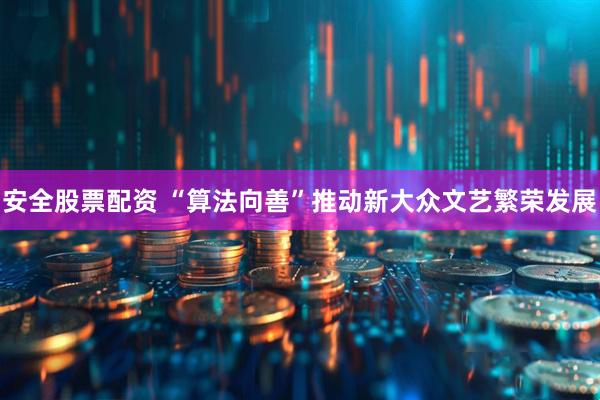 安全股票配资 “算法向善”推动新大众文艺繁荣发展