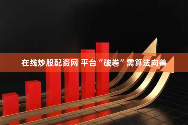 在线炒股配资网 平台“破卷”需算法向善