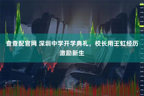 查查配官网 深圳中学开学典礼，校长用王虹经历激励新生